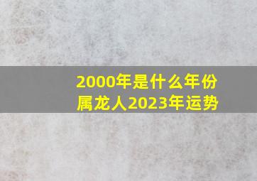 2000年是什么年份 属龙人2023年运势